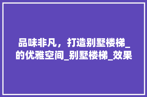 品味非凡，打造别墅楼梯_的优雅空间_别墅楼梯_效果图大全图片