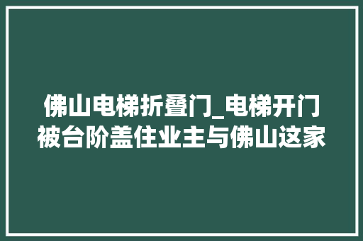 佛山电梯折叠门_电梯开门被台阶盖住业主与佛山这家电梯公司吵翻了