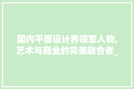国内平面设计界领军人物,艺术与商业的完美融合者_国内平面设计师知名
