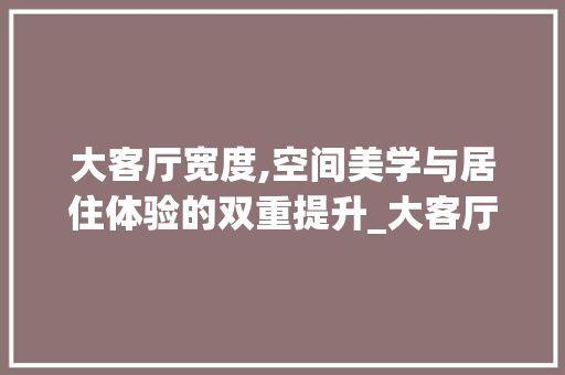 大客厅宽度,空间美学与居住体验的双重提升_大客厅宽度 防火门