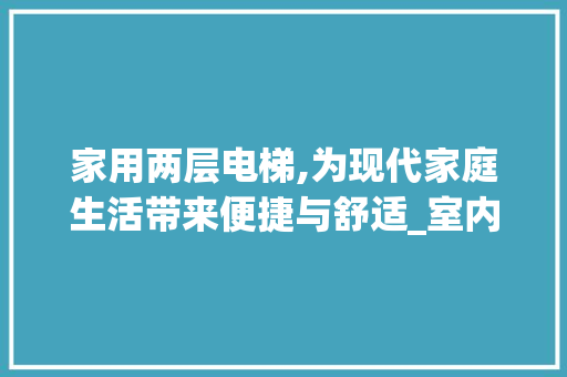 家用两层电梯,为现代家庭生活带来便捷与舒适_室内电梯家用两层电梯