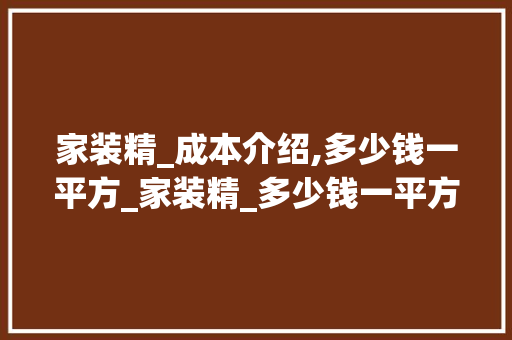 家装精_成本介绍,多少钱一平方_家装精_多少钱一平方