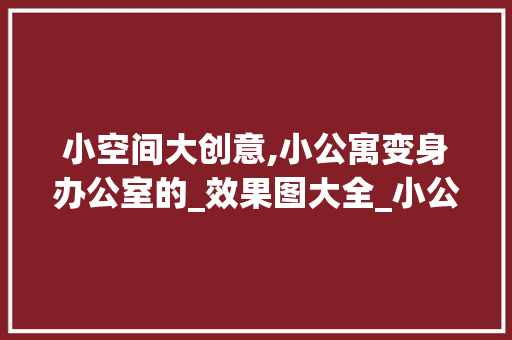 小空间大创意,小公寓变身办公室的_效果图大全_小公寓做办公室_效果图大全