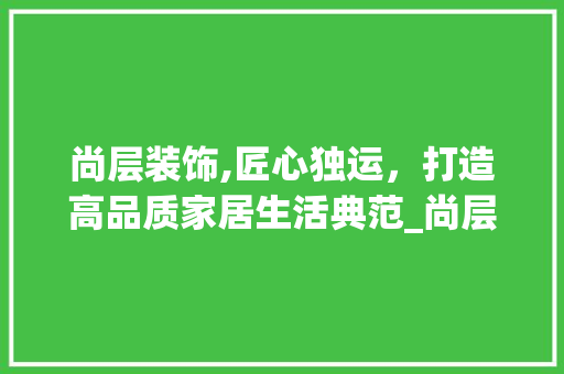尚层装饰,匠心独运，打造高品质家居生活典范_尚层装饰公司简介图片