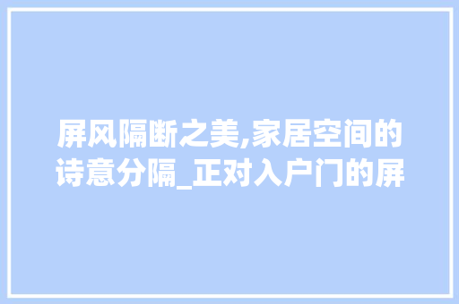 屏风隔断之美,家居空间的诗意分隔_正对入户门的屏风隔断效果图