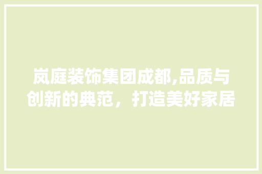 岚庭装饰集团成都,品质与创新的典范，打造美好家居新篇章_岚庭装饰集团成都