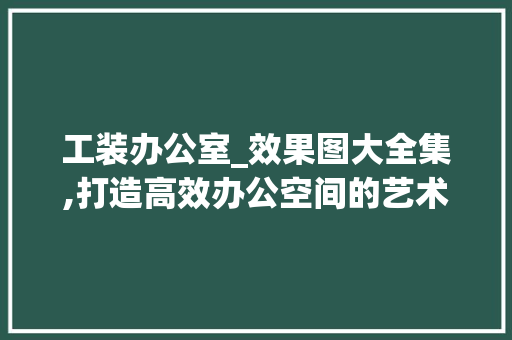 工装办公室_效果图大全集,打造高效办公空间的艺术之旅_工装办公室_效果图大全集 铝合金门
