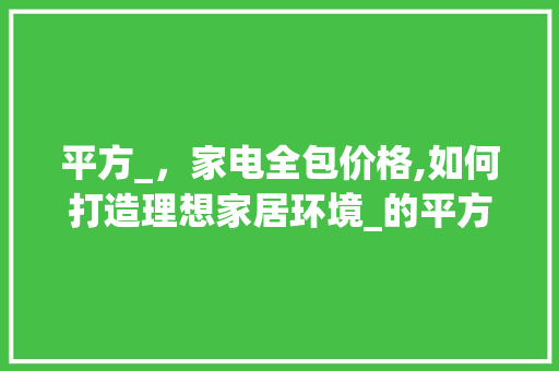 平方_，家电全包价格,如何打造理想家居环境_的平方_家电全包价格