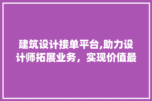 建筑设计接单平台,助力设计师拓展业务，实现价值最大化_建筑设计接单平台 推拉门