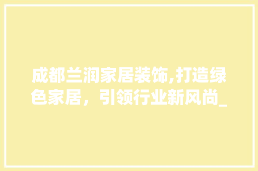 成都兰润家居装饰,打造绿色家居，引领行业新风尚_成都兰润家居装饰公司上班