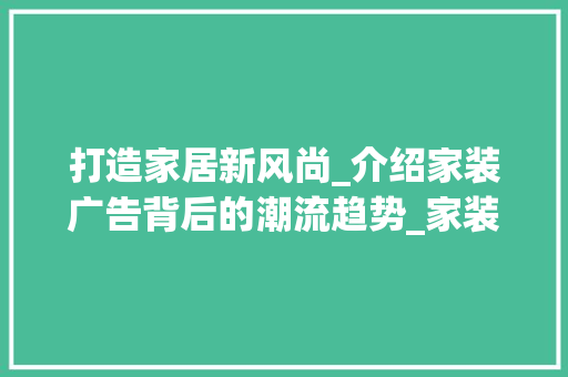 打造家居新风尚_介绍家装广告背后的潮流趋势_家装广告文案