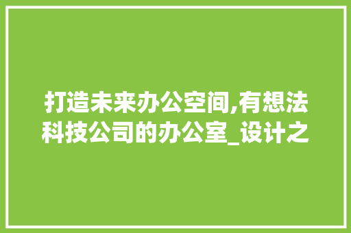 打造未来办公空间,有想法科技公司的办公室_设计之路_有想法科技公司办公室_设计