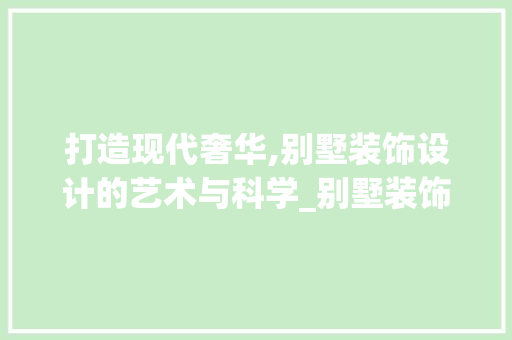 打造现代奢华,别墅装饰设计的艺术与科学_别墅装饰设计设计