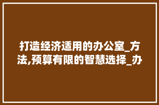 打造经济适用的办公室_方法,预算有限的智慧选择_办公室_方法最便宜
