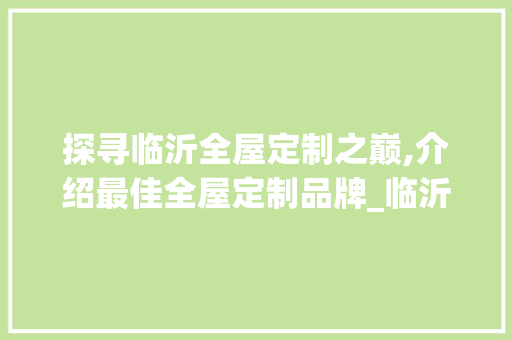 探寻临沂全屋定制之巅,介绍最佳全屋定制品牌_临沂全屋定制哪家最好 复合门