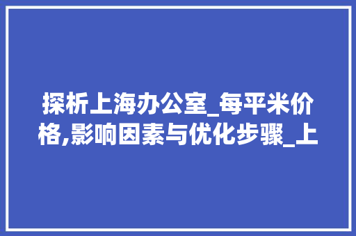 探析上海办公室_每平米价格,影响因素与优化步骤_上海市办公室_每平米价格
