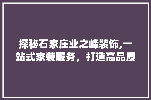 探秘石家庄业之峰装饰,一站式家装服务，打造高品质家居生活_业之峰装饰公司电话号码石家庄