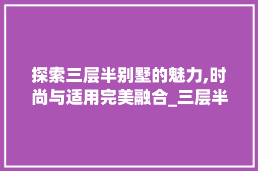 探索三层半别墅的魅力,时尚与适用完美融合_三层半别墅图片大全新款