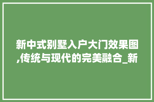 新中式别墅入户大门效果图,传统与现代的完美融合_新中式别墅入户大门效果图 塑钢门