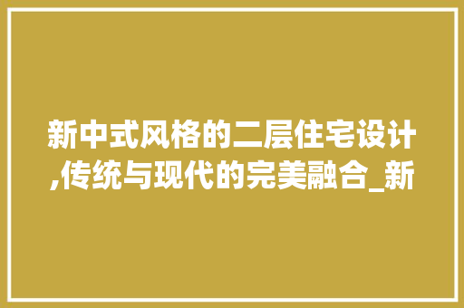 新中式风格的二层住宅设计,传统与现代的完美融合_新中式风格二层住宅设计图片高清 实木门