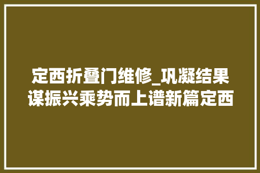 定西折叠门维修_巩凝结果谋振兴乘势而上谱新篇定西市巩固拓展脱贫攻坚成果同乡村振兴有效衔接工作综述