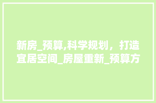 新房_预算,科学规划，打造宜居空间_房屋重新_预算方法
