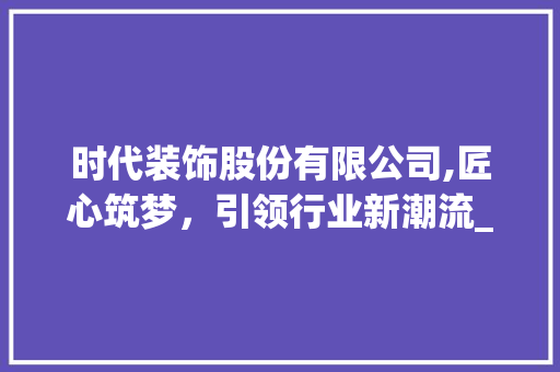 时代装饰股份有限公司,匠心筑梦，引领行业新潮流_时代装饰股份有限公司简介 塑钢门
