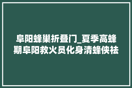 阜阳蜂巢折叠门_夏季高蜂期阜阳救火员化身清蜂侠祛除蜂巢