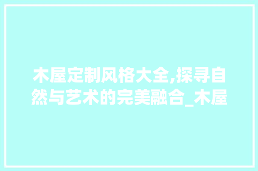木屋定制风格大全,探寻自然与艺术的完美融合_木屋定制风格大全木屋