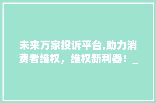 未来万家投诉平台,助力消费者维权，维权新利器！_未来万家投诉好用么 折叠门