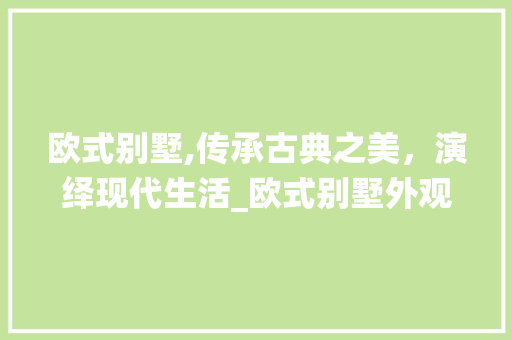 欧式别墅,传承古典之美，演绎现代生活_欧式别墅外观效果图