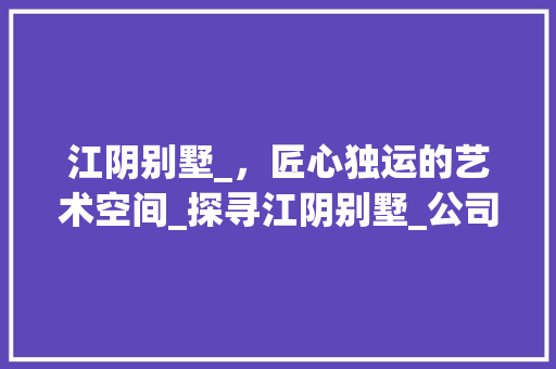 江阴别墅_，匠心独运的艺术空间_探寻江阴别墅_公司电话背后的专业与服务_江阴别墅_公司电话 折叠门
