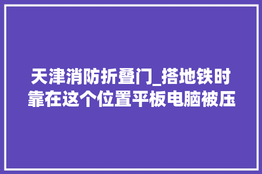 天津消防折叠门_搭地铁时靠在这个位置平板电脑被压裂网友再也不敢了