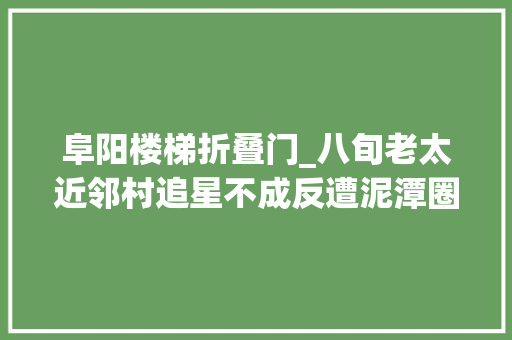 阜阳楼梯折叠门_八旬老太近邻村追星不成反遭泥潭圈粉
