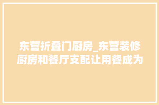 东营折叠门厨房_东营装修厨房和餐厅支配让用餐成为一种享受