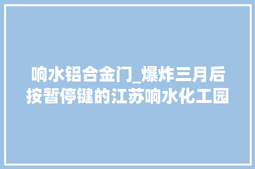 响水铝合金门_爆炸三月后按暂停键的江苏响水化工园区现状若何