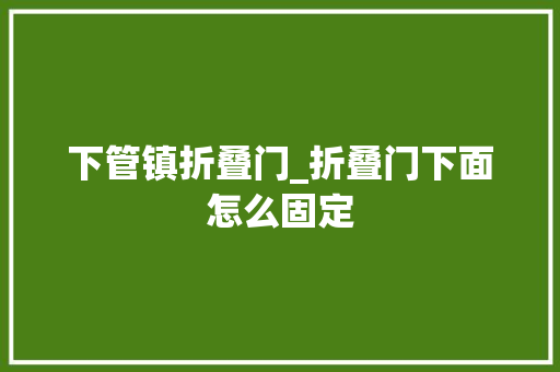 下管镇折叠门_折叠门下面怎么固定