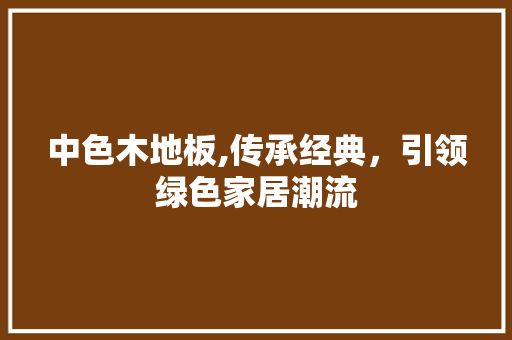 中色木地板,传承经典，引领绿色家居潮流