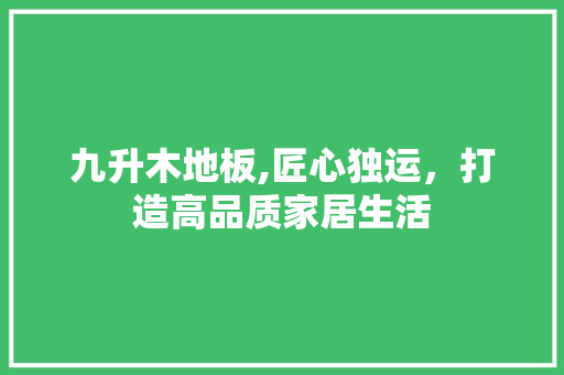 九升木地板,匠心独运，打造高品质家居生活