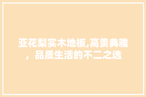 亚花梨实木地板,高贵典雅，品质生活的不二之选