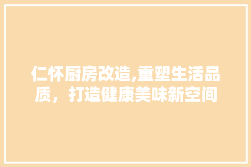 仁怀厨房改造,重塑生活品质，打造健康美味新空间