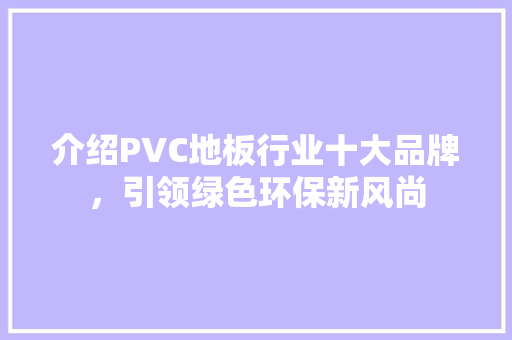 介绍PVC地板行业十大品牌，引领绿色环保新风尚 复合门