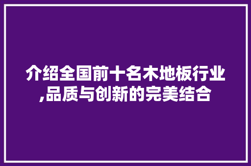 介绍全国前十名木地板行业,品质与创新的完美结合
