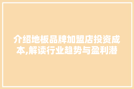 介绍地板品牌加盟店投资成本,解读行业趋势与盈利潜力 实木门