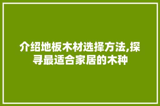 介绍地板木材选择方法,探寻最适合家居的木种