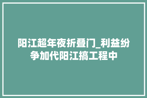 阳江超年夜折叠门_利益纷争加代阳江搞工程中
