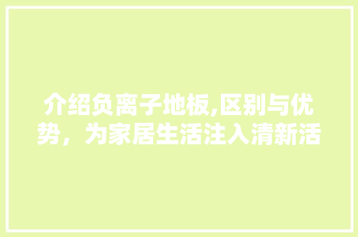 介绍负离子地板,区别与优势，为家居生活注入清新活力