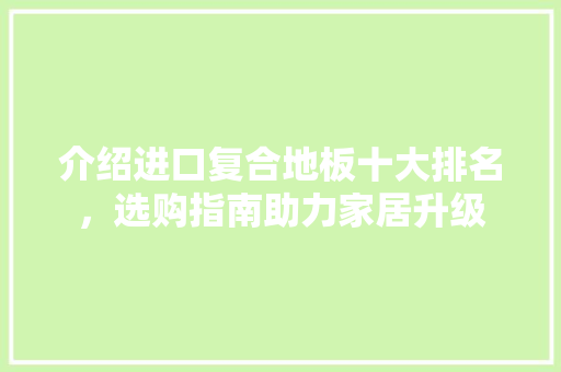 介绍进口复合地板十大排名，选购指南助力家居升级 复合门