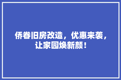 侨眷旧房改造，优惠来袭，让家园焕新颜！