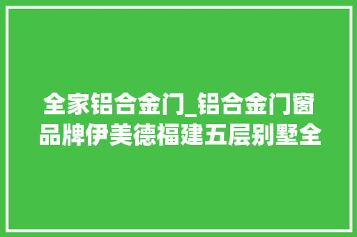 全家铝合金门_铝合金门窗品牌伊美德福建五层别墅全屋门窗顺利安装